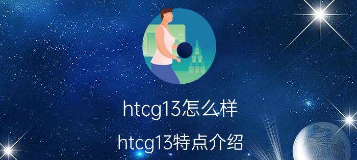 htcg13怎么样 htcg13特点介绍